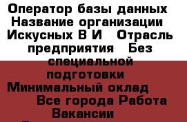 Оператор базы данных › Название организации ­ Искусных В.И › Отрасль предприятия ­ Без специальной подготовки › Минимальный оклад ­ 16 000 - Все города Работа » Вакансии   . Башкортостан респ.,Баймакский р-н